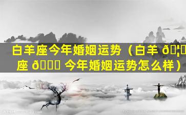 白羊座今年婚姻运势（白羊 🦋 座 🍀 今年婚姻运势怎么样）